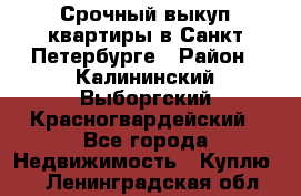 Срочный выкуп квартиры в Санкт-Петербурге › Район ­ Калининский,Выборгский,Красногвардейский - Все города Недвижимость » Куплю   . Ленинградская обл.